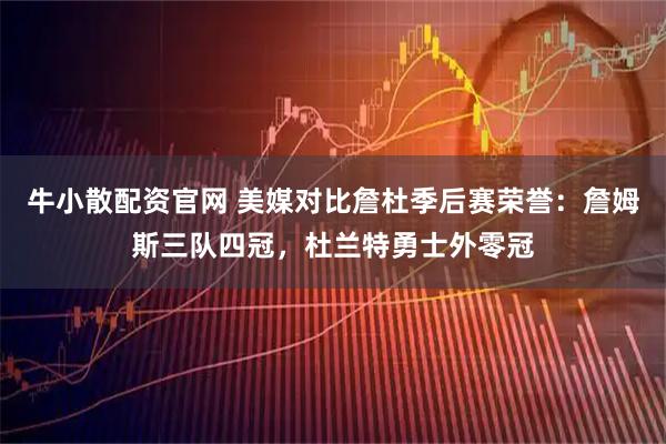牛小散配资官网 美媒对比詹杜季后赛荣誉：詹姆斯三队四冠，杜兰特勇士外零冠