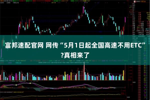 富邦速配官网 网传“5月1日起全国高速不用ETC”?真相来了