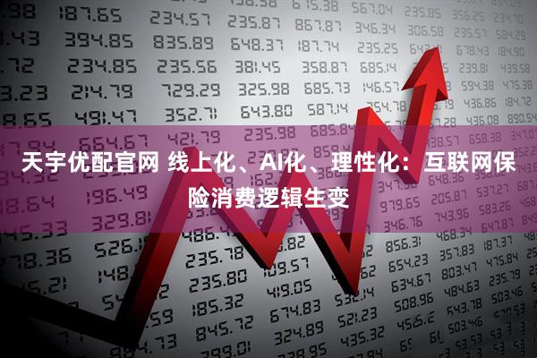 天宇优配官网 线上化、AI化、理性化：互联网保险消费逻辑生变