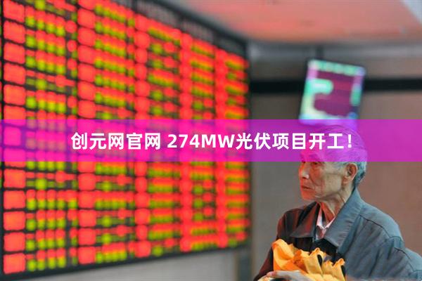 创元网官网 274MW光伏项目开工！