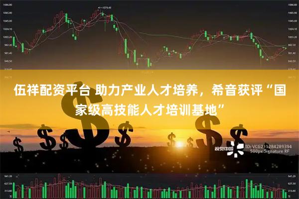 伍祥配资平台 助力产业人才培养，希音获评“国家级高技能人才培训基地”