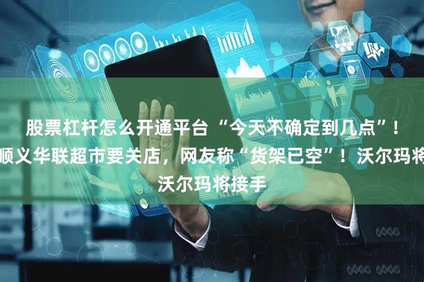 股票杠杆怎么开通平台 “今天不确定到几点”！北京顺义华联超市要关店，网友称“货架已空”！沃尔玛将接手