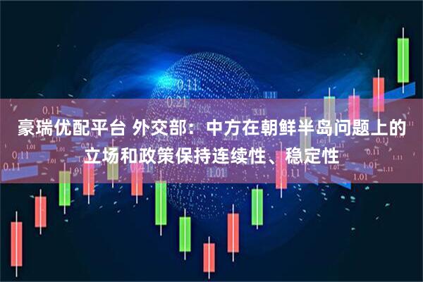 豪瑞优配平台 外交部：中方在朝鲜半岛问题上的立场和政策保持连续性、稳定性