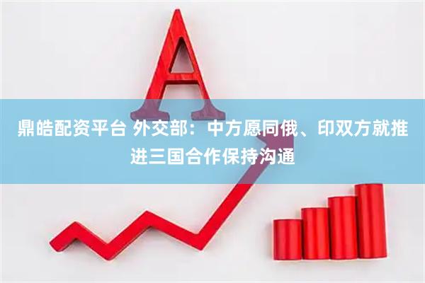 鼎皓配资平台 外交部：中方愿同俄、印双方就推进三国合作保持沟通