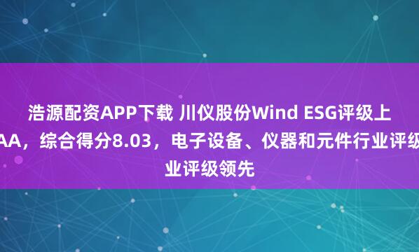 浩源配资APP下载 川仪股份Wind ESG评级上调至AA，综合得分8.03，电子设备、仪器和元件行业评级领先