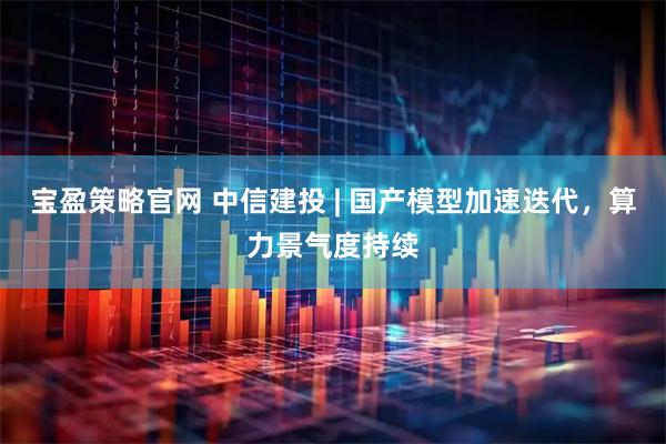 宝盈策略官网 中信建投 | 国产模型加速迭代，算力景气度持续