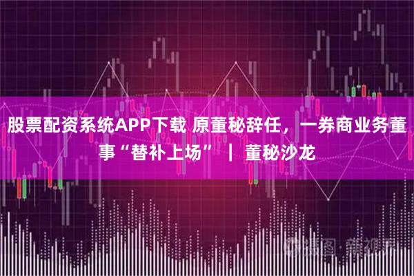 股票配资系统APP下载 原董秘辞任，一券商业务董事“替补上场” ｜ 董秘沙龙