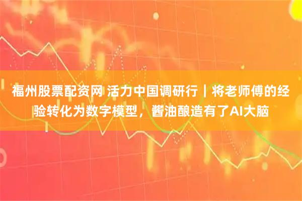 福州股票配资网 活力中国调研行｜将老师傅的经验转化为数字模型，酱油酿造有了AI大脑