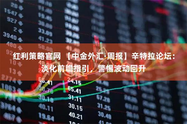 红利策略官网 【中金外汇·周报】辛特拉论坛：淡化前瞻指引，警惕波动回升