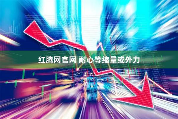 红腾网官网 耐心等缩量或外力