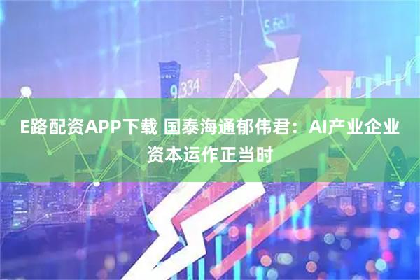 E路配资APP下载 国泰海通郁伟君:AI产业企业资本运作正当时
