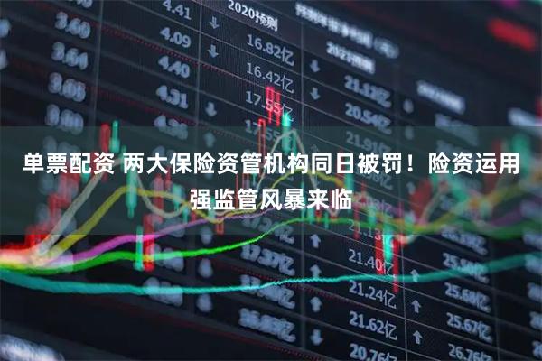 单票配资 两大保险资管机构同日被罚!险资运用强监管风暴来临