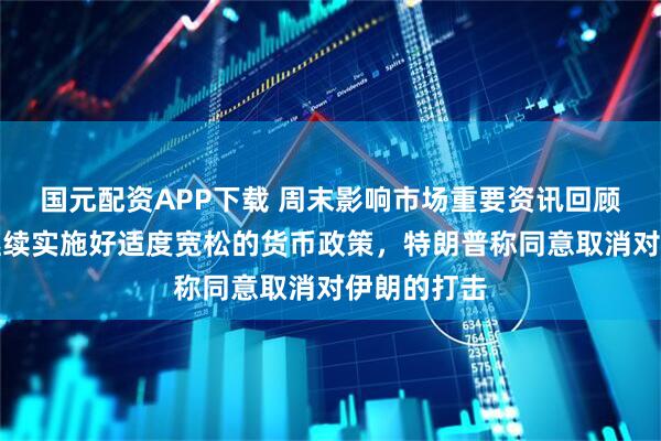 国元配资APP下载 周末影响市场重要资讯回顾：央行将继续实施好适度宽松的货币政策，特朗普称同意取消对伊朗的打击