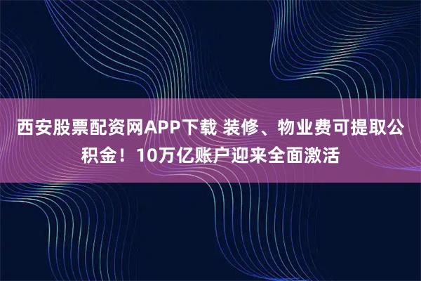 西安股票配资网APP下载 装修、物业费可提取公积金！10万亿账户迎来全面激活