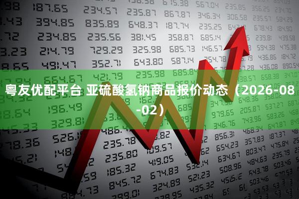 粤友优配平台 亚硫酸氢钠商品报价动态(2026-08-02)