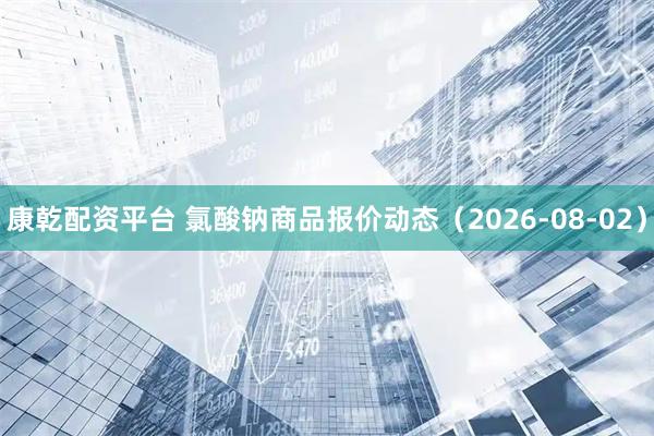 康乾配资平台 氯酸钠商品报价动态（2026-08-02）