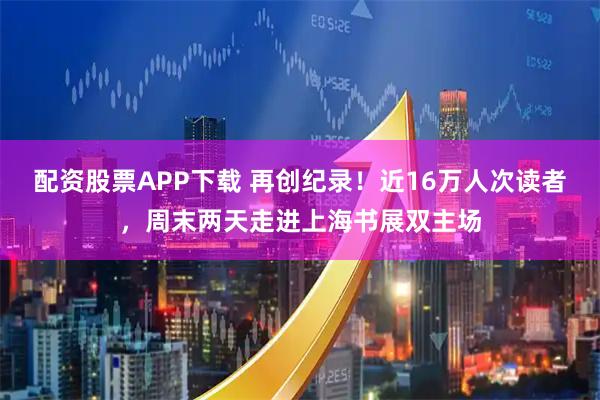 配资股票APP下载 再创纪录！近16万人次读者，周末两天走进上海书展双主场