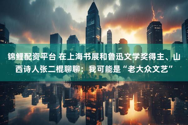 锦鲤配资平台 在上海书展和鲁迅文学奖得主、山西诗人张二棍聊聊：我可能是“老大众文艺”