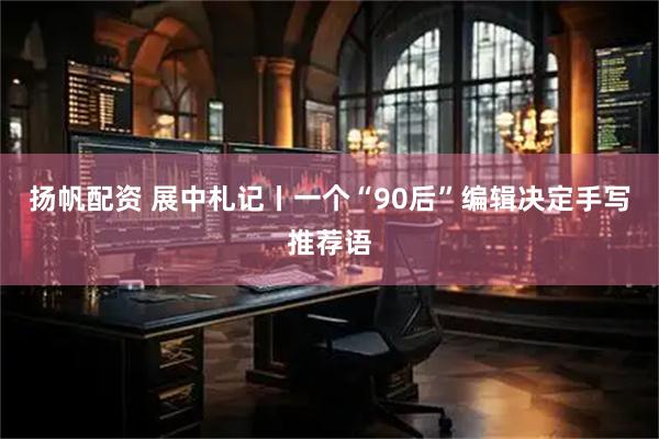 扬帆配资 展中札记丨一个“90后”编辑决定手写推荐语