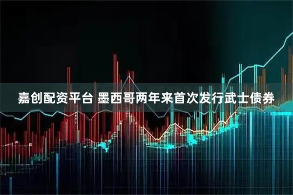 嘉创配资平台 墨西哥两年来首次发行武士债券