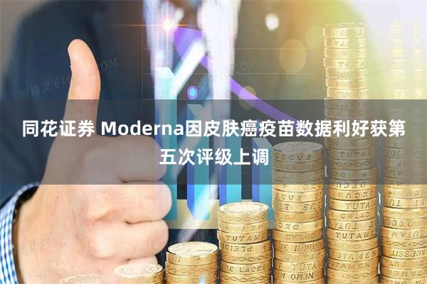 同花证券 Moderna因皮肤癌疫苗数据利好获第五次评级上调