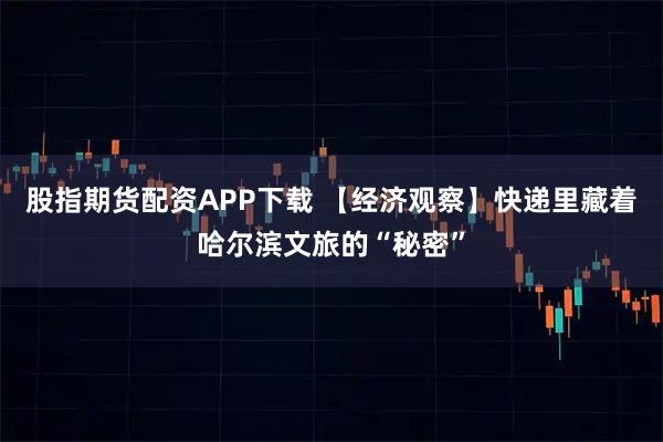 股指期货配资APP下载 【经济观察】快递里藏着哈尔滨文旅的“秘密”