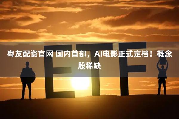 粤友配资官网 国内首部，AI电影正式定档！概念股稀缺